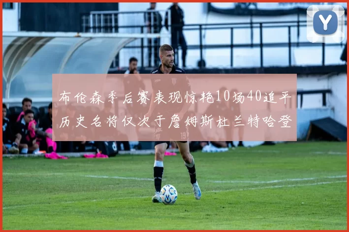 布伦森季后赛表现惊艳10场40追平历史名将仅次于詹姆斯杜兰特哈登