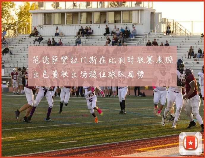 范德萨赞拉门斯在比利时联赛表现出色曼联出场稳住球队局势