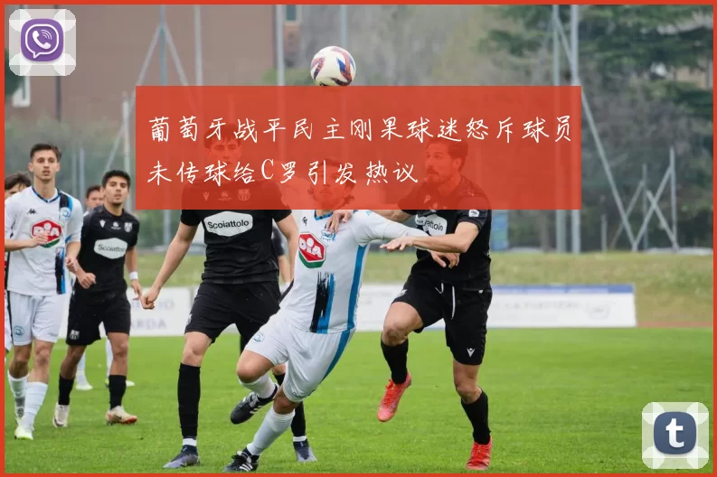 葡萄牙战平民主刚果球迷怒斥球员未传球给C罗引发热议