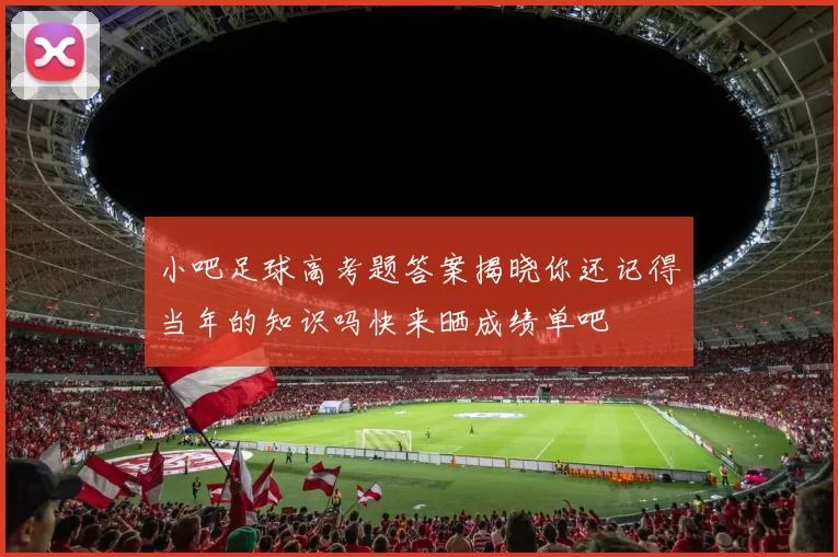小吧足球高考题答案揭晓你还记得当年的知识吗快来晒成绩单吧