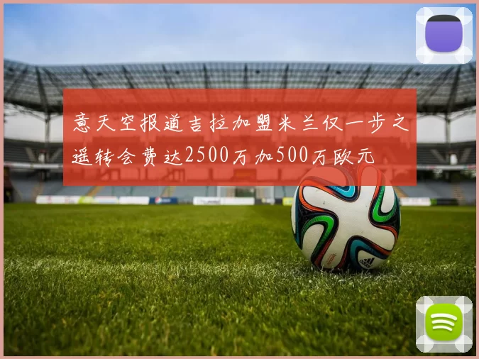 意天空报道吉拉加盟米兰仅一步之遥转会费达2500万加500万欧元