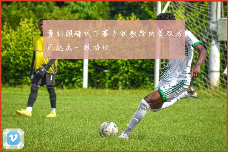 费利佩确认下赛季执教摩纳哥双方已达成一致协议