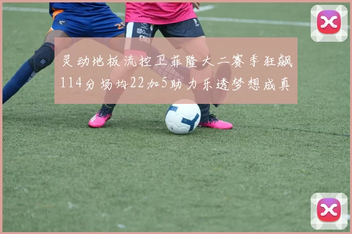 灵动地板流控卫菲隆大二赛季狂飙114分场均22加5助力乐透梦想成真