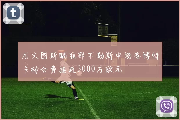 尤文图斯瞄准那不勒斯中场洛博特卡转会费接近3000万欧元