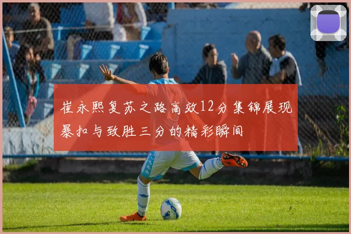 崔永熙复苏之路高效12分集锦展现暴扣与致胜三分的精彩瞬间