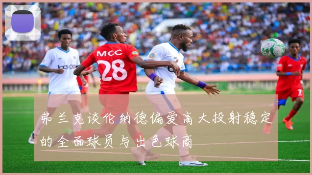 弗兰克谈伦纳德偏爱高大投射稳定的全面球员与出色球商
