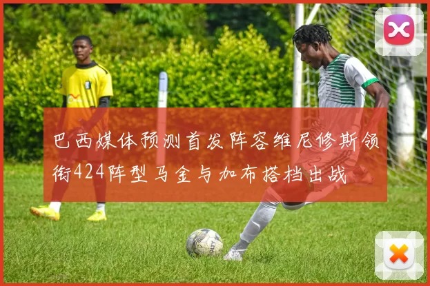 巴西媒体预测首发阵容维尼修斯领衔424阵型马金与加布搭档出战