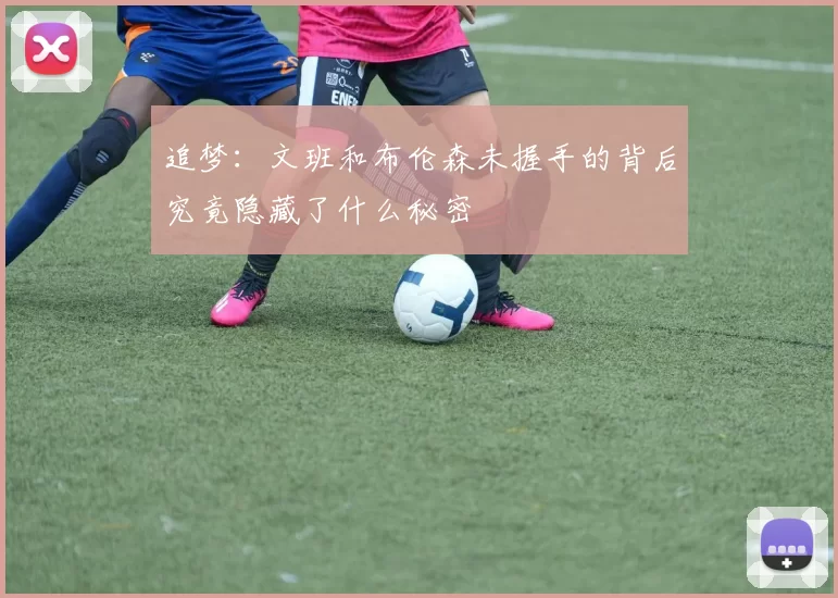 追梦：文班和布伦森未握手的背后究竟隐藏了什么秘密
