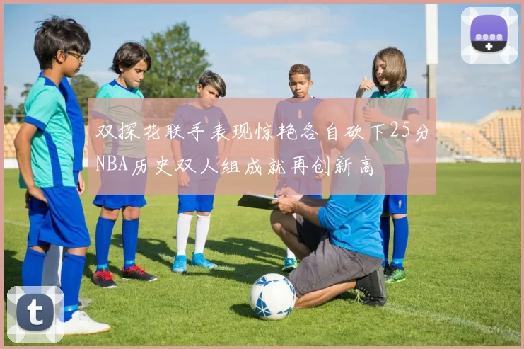 双探花联手表现惊艳各自砍下25分NBA历史双人组成就再创新高