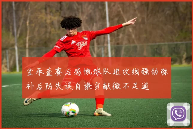 金承奎赛后感慨球队进攻线强劲弥补后防失误自谦贡献微不足道