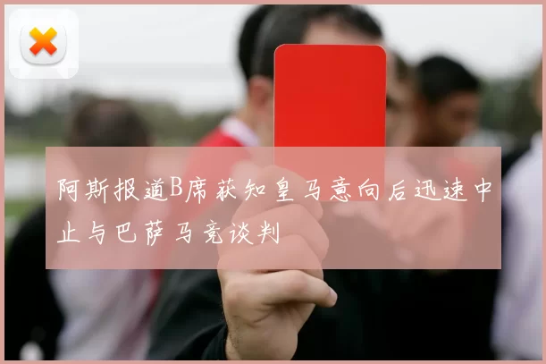 阿斯报道B席获知皇马意向后迅速中止与巴萨马竞谈判