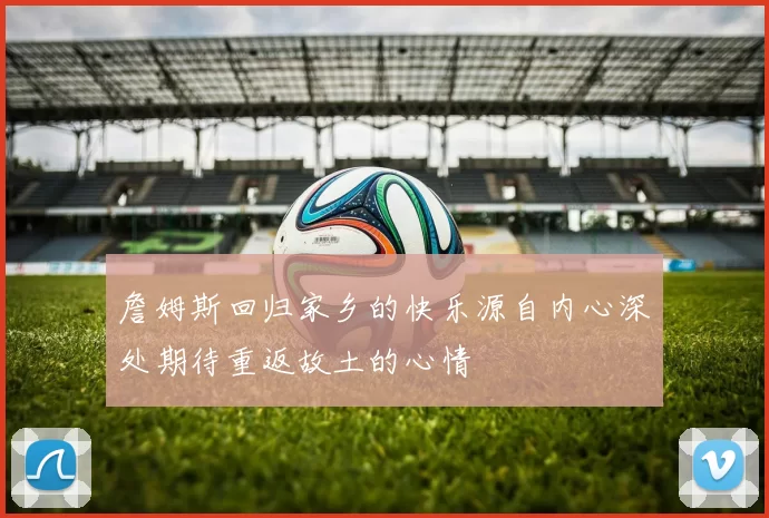 詹姆斯回归家乡的快乐源自内心深处期待重返故土的心情