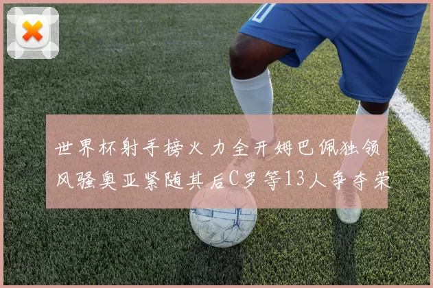 世界杯射手榜火力全开姆巴佩独领风骚奥亚紧随其后C罗等13人争夺荣耀