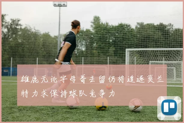 雄鹿无论字母哥去留仍将追逐莫兰特力求保持球队竞争力