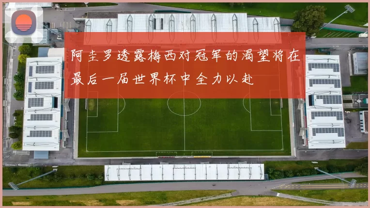 阿圭罗透露梅西对冠军的渴望将在最后一届世界杯中全力以赴