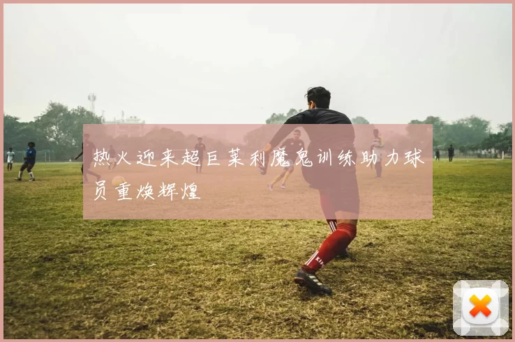 热火迎来超巨莱利魔鬼训练助力球员重焕辉煌