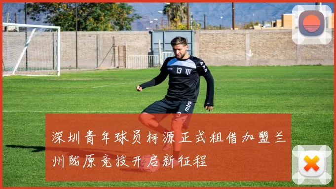深圳青年球员柯源正式租借加盟兰州陇原竞技开启新征程