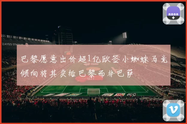 巴黎愿意出价超1亿欧签小蜘蛛马竞倾向将其卖给巴黎而非巴萨
