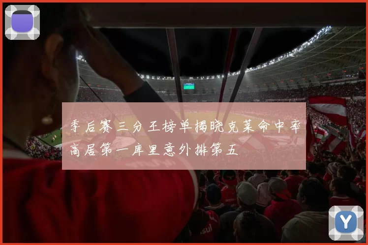 季后赛三分王榜单揭晓克莱命中率高居第一库里意外排第五