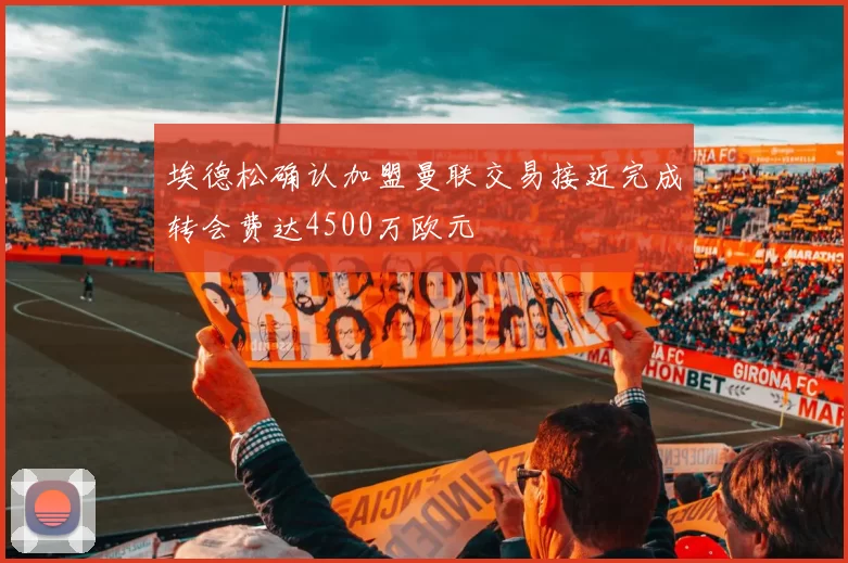 埃德松确认加盟曼联交易接近完成转会费达4500万欧元