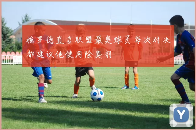 施罗德直言联盟最臭球员每次对决都建议他使用除臭剂