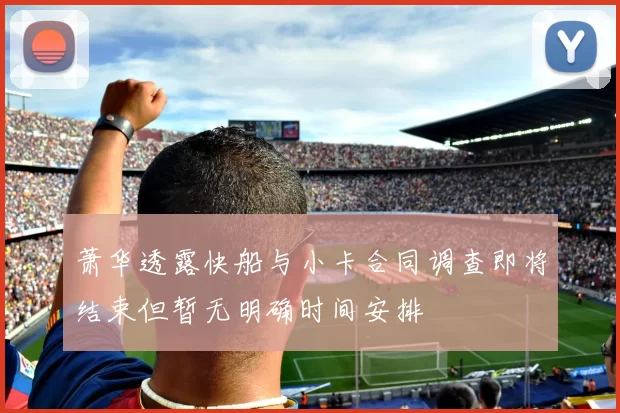萧华透露快船与小卡合同调查即将结束但暂无明确时间安排