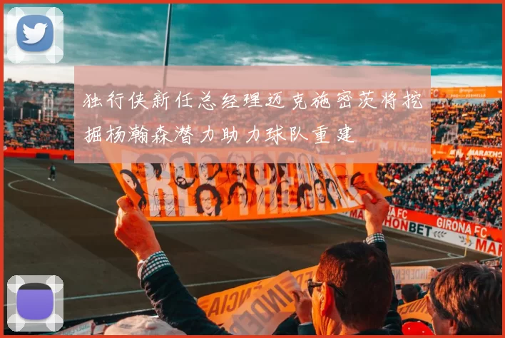 独行侠新任总经理迈克施密茨将挖掘杨瀚森潜力助力球队重建