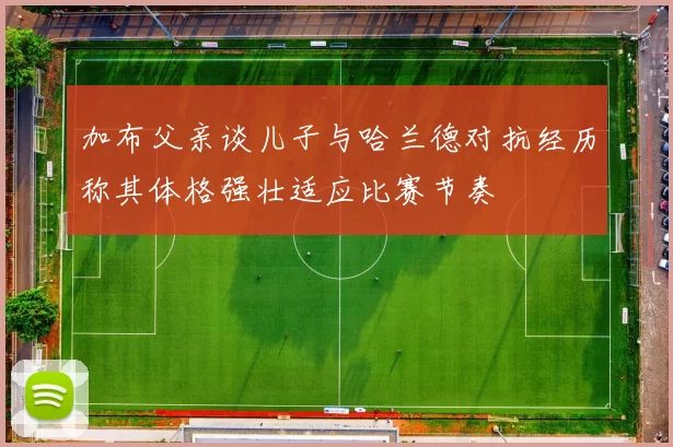 加布父亲谈儿子与哈兰德对抗经历称其体格强壮适应比赛节奏