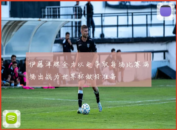 伊藤洋辉全力以赴争取每场比赛满场出战为世界杯做好准备