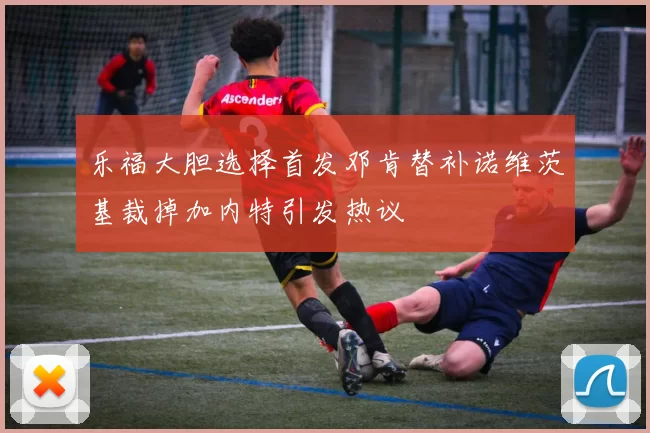 乐福大胆选择首发邓肯替补诺维茨基裁掉加内特引发热议
